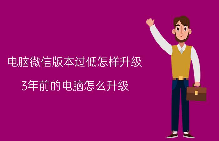 电脑微信版本过低怎样升级 3年前的电脑怎么升级？